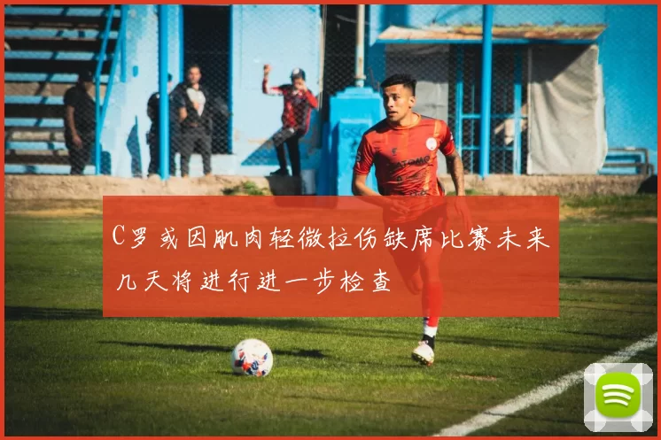 C罗或因肌肉轻微拉伤缺席比赛未来几天将进行进一步检查