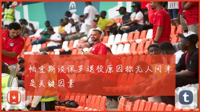 帕金斯谈保罗退役原因称无人问津是关键因素