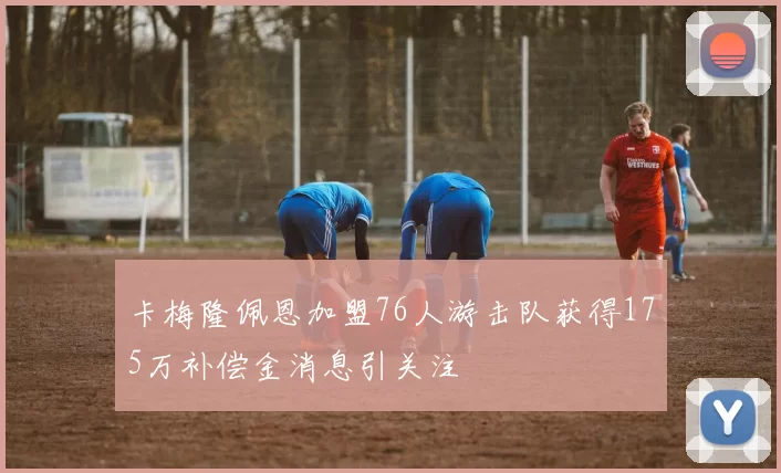 卡梅隆佩恩加盟76人游击队获得175万补偿金消息引关注