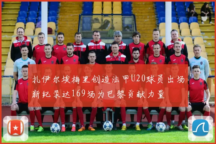 扎伊尔埃梅里创造法甲U20球员出场新纪录达169场为巴黎贡献力量