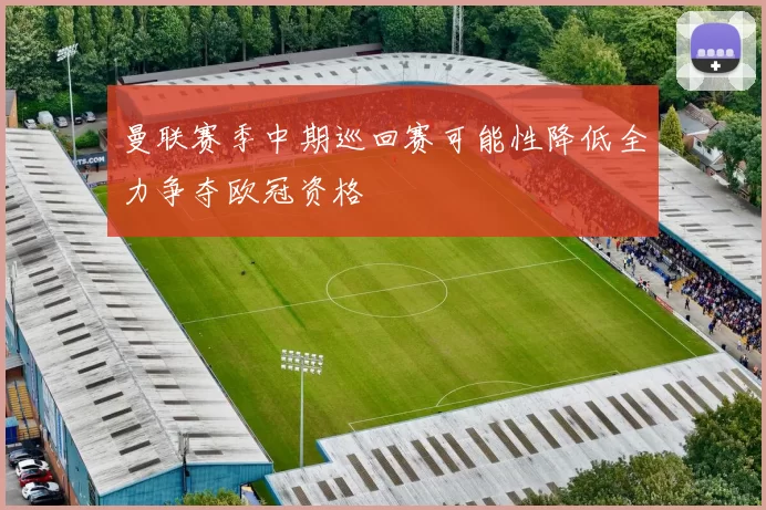 曼联赛季中期巡回赛可能性降低全力争夺欧冠资格
