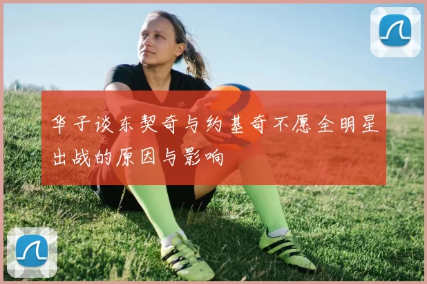 华子谈东契奇与约基奇不愿全明星出战的原因与影响