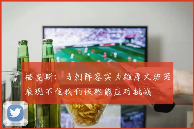 福克斯：马刺阵容实力雄厚文班若表现不佳我们依然能应对挑战