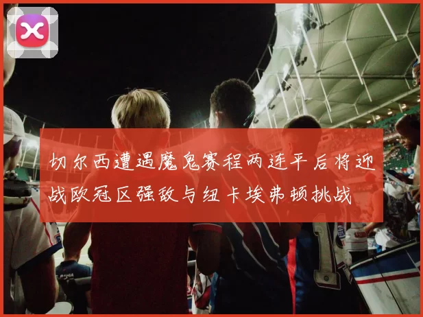 切尔西遭遇魔鬼赛程两连平后将迎战欧冠区强敌与纽卡埃弗顿挑战