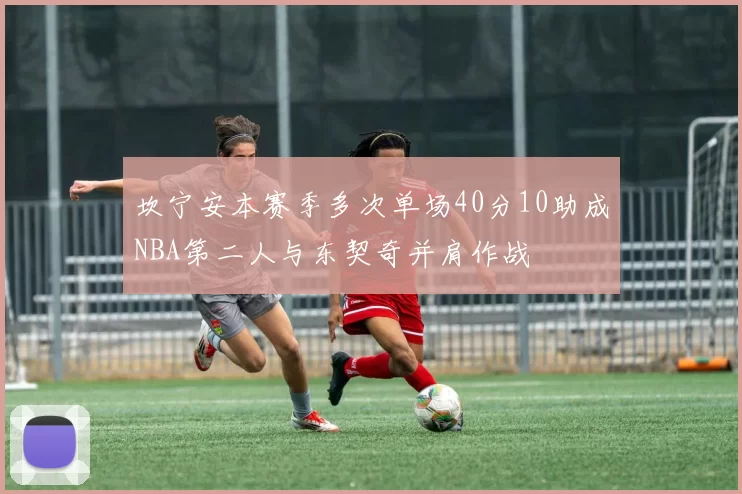 坎宁安本赛季多次单场40分10助成NBA第二人与东契奇并肩作战