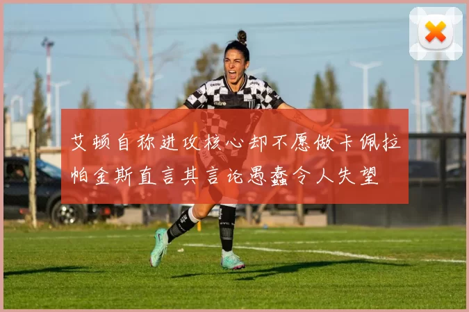 艾顿自称进攻核心却不愿做卡佩拉帕金斯直言其言论愚蠢令人失望