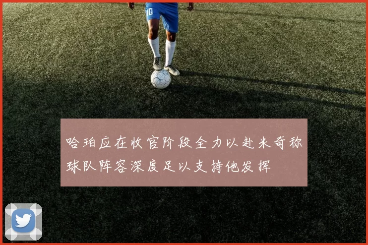 哈珀应在收官阶段全力以赴米奇称球队阵容深度足以支持他发挥