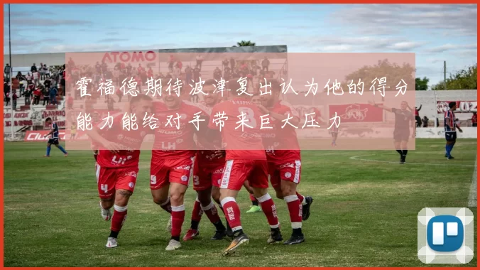 霍福德期待波津复出认为他的得分能力能给对手带来巨大压力
