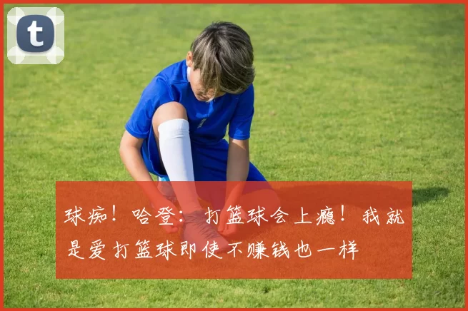 球痴！哈登：打篮球会上瘾！我就是爱打篮球即使不赚钱也一样