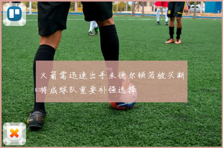 火箭需迅速出手米德尔顿若被买断将成球队重要补强选择