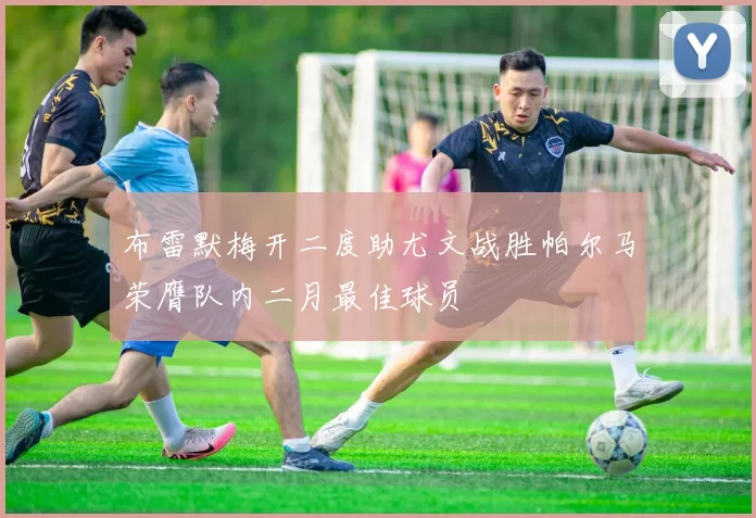 布雷默梅开二度助尤文战胜帕尔马荣膺队内二月最佳球员