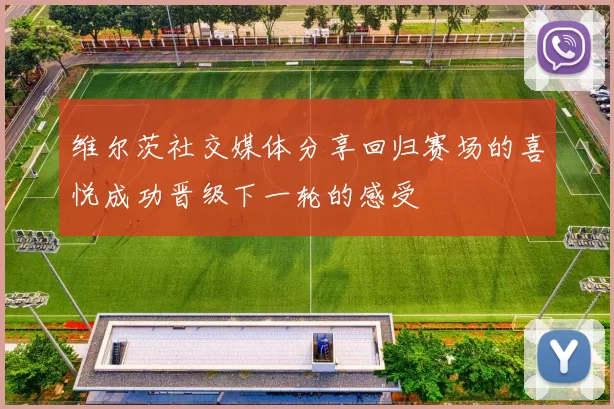 维尔茨社交媒体分享回归赛场的喜悦成功晋级下一轮的感受