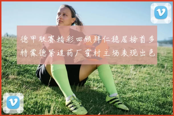 德甲联赛精彩回顾拜仁稳居榜首多特蒙德紧追药厂霍村主场表现出色