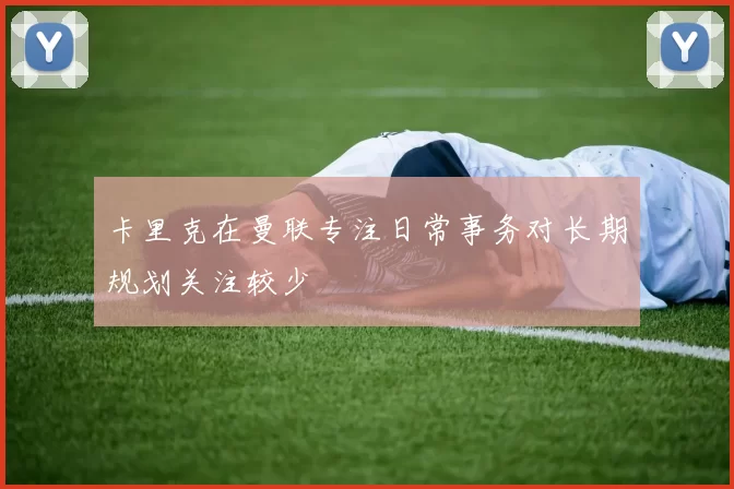 卡里克在曼联专注日常事务对长期规划关注较少