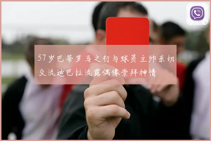 57岁巴蒂罗马之行与球员主帅亲切交流迪巴拉流露偶像崇拜神情