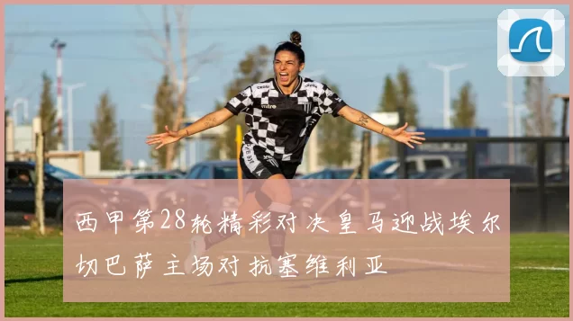 西甲第28轮精彩对决皇马迎战埃尔切巴萨主场对抗塞维利亚