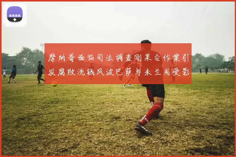 摩纳哥面临司法调查刚果合作案引发腐败洗钱风波巴萨与米兰或受影响