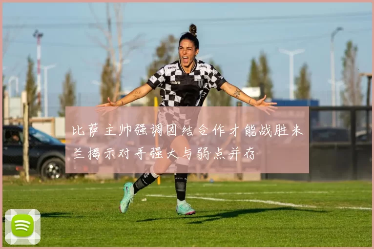 比萨主帅强调团结合作才能战胜米兰揭示对手强大与弱点并存
