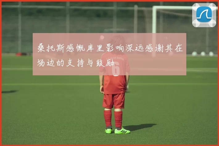 桑托斯感慨库里影响深远感谢其在场边的支持与鼓励
