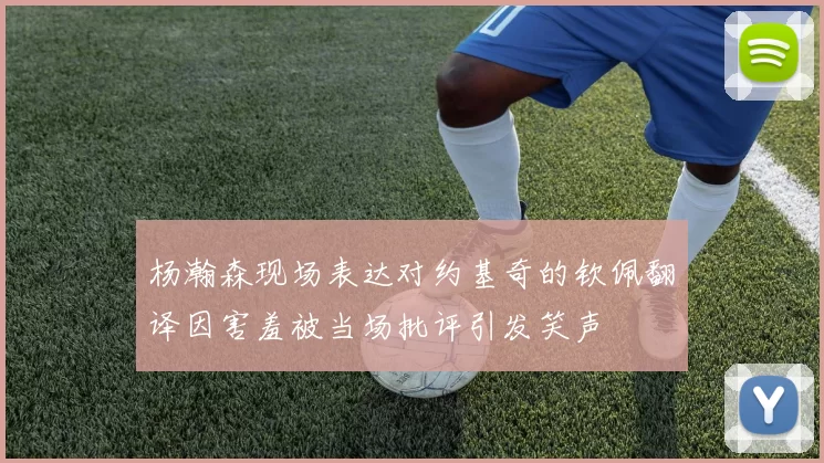 杨瀚森现场表达对约基奇的钦佩翻译因害羞被当场批评引发笑声