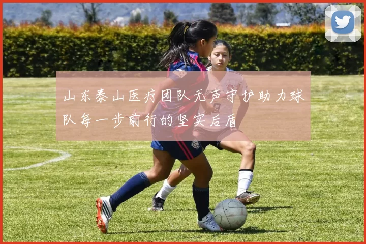 山东泰山医疗团队无声守护助力球队每一步前行的坚实后盾