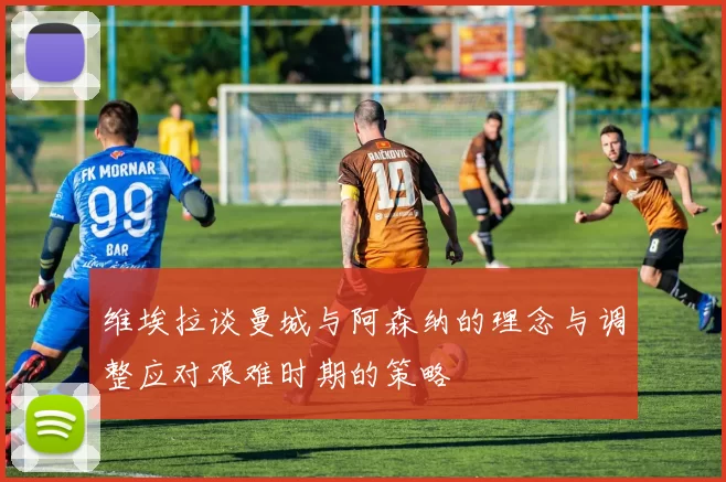 维埃拉谈曼城与阿森纳的理念与调整应对艰难时期的策略