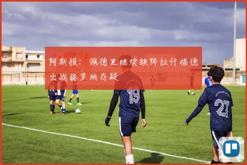 阿斯报：佩德里继续缺阵拉什福德出战赫罗纳存疑