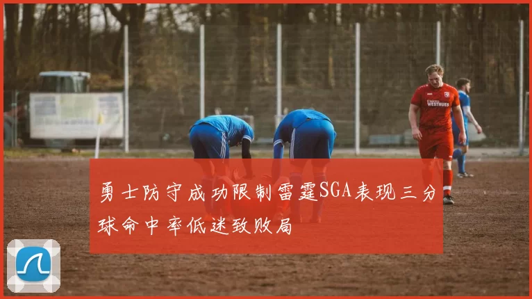 勇士防守成功限制雷霆SGA表现三分球命中率低迷致败局