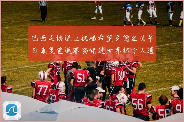 巴西足协送上祝福希望罗德里戈早日康复重返赛场错过世界杯令人遗憾