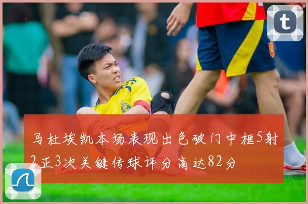 马杜埃凯本场表现出色破门中框5射2正3次关键传球评分高达82分