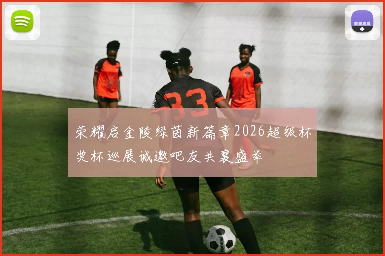 荣耀启金陵绿茵新篇章2026超级杯奖杯巡展诚邀吧友共襄盛举
