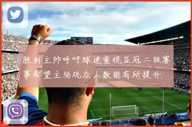 胜利主帅呼吁球迷重视亚冠二级赛事希望主场观众人数能有所提升
