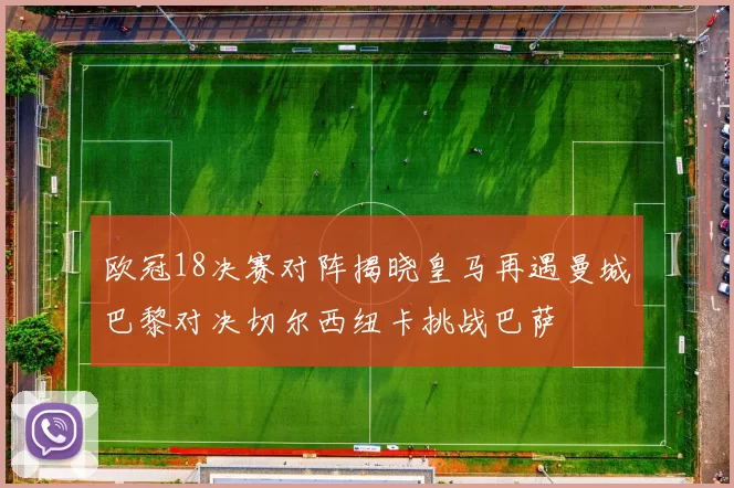 欧冠18决赛对阵揭晓皇马再遇曼城巴黎对决切尔西纽卡挑战巴萨